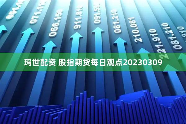 玛世配资 股指期货每日观点20230309