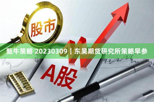 甄牛策略 20230309｜东吴期货研究所策略早参