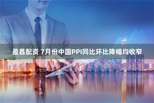 盈昌配资 7月份中国PPI同比环比降幅均收窄