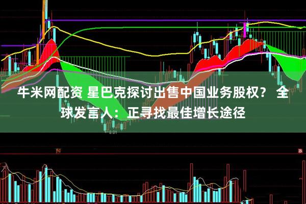 牛米网配资 星巴克探讨出售中国业务股权？ 全球发言人：正寻找最佳增长途径