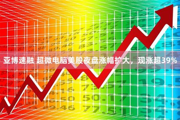 亚博速融 超微电脑美股夜盘涨幅扩大，现涨超39%
