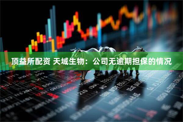 顶益所配资 天域生物：公司无逾期担保的情况