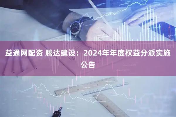 益通网配资 腾达建设：2024年年度权益分派实施公告