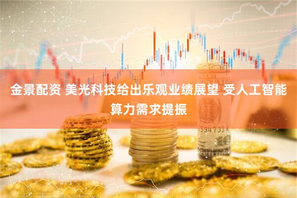 金景配资 美光科技给出乐观业绩展望 受人工智能算力需求提振