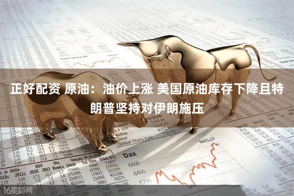 正好配资 原油：油价上涨 美国原油库存下降且特朗普坚持对伊朗施压