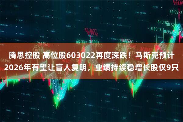 腾思控股 高位股603022再度深跌！马斯克预计2026年有望让盲人复明，业绩持续稳增长股仅9只