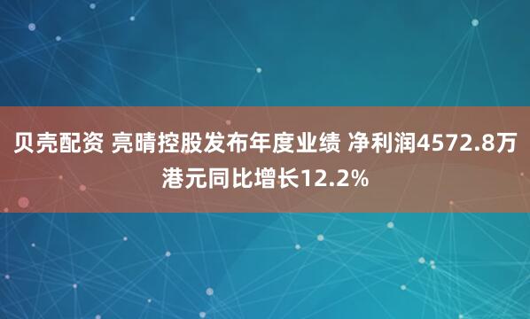 贝壳配资 亮晴控股发布年度业绩 净利润4572.8万港元同比增长12.2%
