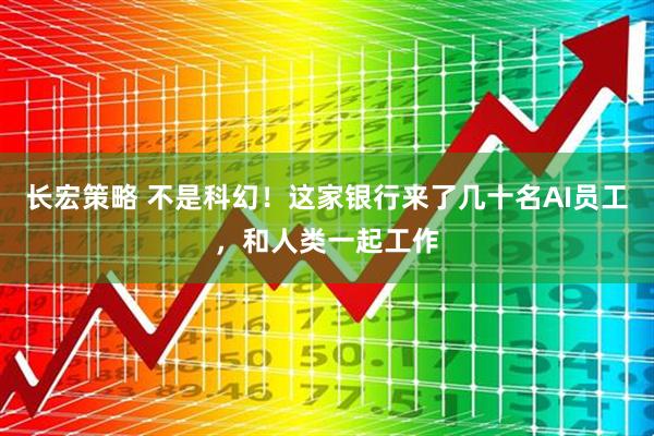 长宏策略 不是科幻！这家银行来了几十名AI员工，和人类一起工作