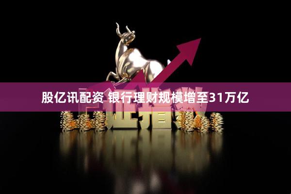 股亿讯配资 银行理财规模增至31万亿