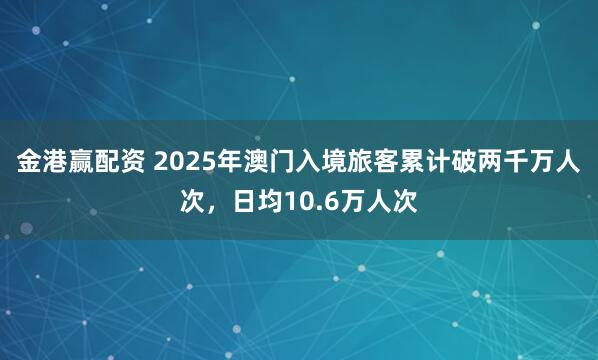 金港赢配资 2025年澳门入境旅客累计破两千万人次，日均10.6万人次