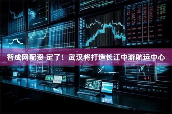 智成网配资 定了！武汉将打造长江中游航运中心