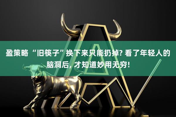 盈策略 “旧筷子”换下来只能扔掉? 看了年轻人的脑洞后, 才知道妙用无穷!