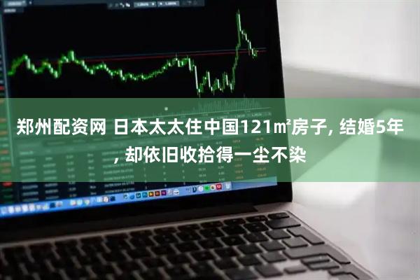 郑州配资网 日本太太住中国121㎡房子, 结婚5年, 却依旧收拾得一尘不染