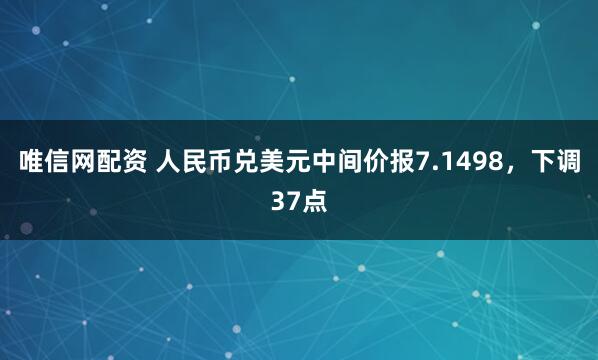 唯信网配资 人民币兑美元中间价报7.1498，下调37点