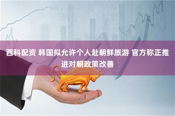 西科配资 韩国拟允许个人赴朝鲜旅游 官方称正推进对朝政策改善