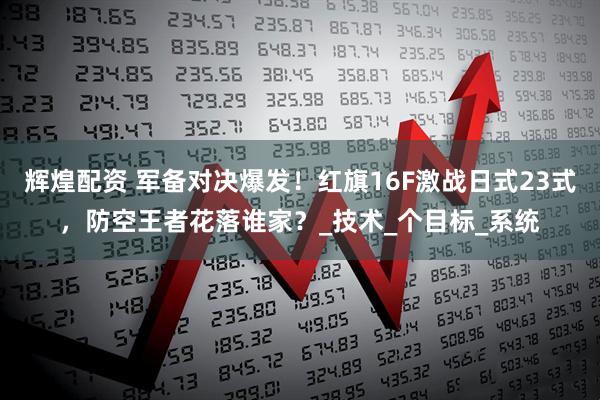 辉煌配资 军备对决爆发！红旗16F激战日式23式，防空王者花落谁家？_技术_个目标_系统