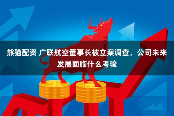 熊猫配资 广联航空董事长被立案调查，公司未来发展面临什么考验
