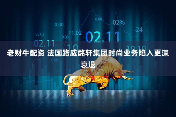 老财牛配资 法国路威酩轩集团时尚业务陷入更深衰退