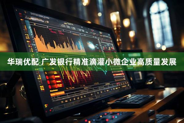 华瑞优配 广发银行精准滴灌小微企业高质量发展