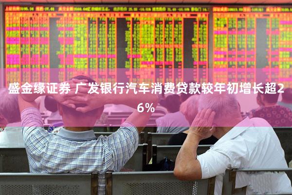 盛金缘证券 广发银行汽车消费贷款较年初增长超26%