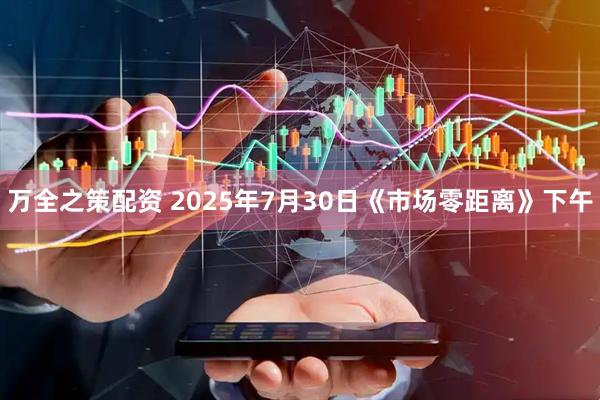 万全之策配资 2025年7月30日《市场零距离》下午