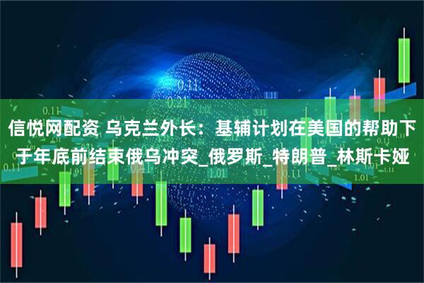 信悦网配资 乌克兰外长：基辅计划在美国的帮助下于年底前结束俄乌冲突_俄罗斯_特朗普_林斯卡娅