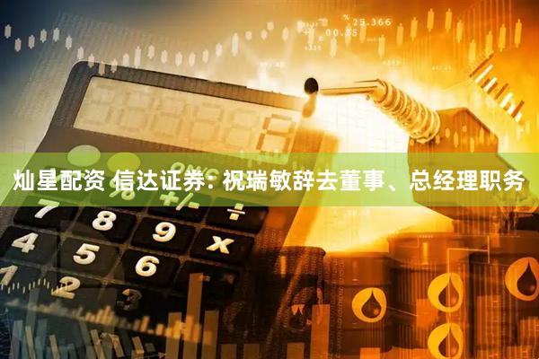 灿星配资 信达证券: 祝瑞敏辞去董事、总经理职务