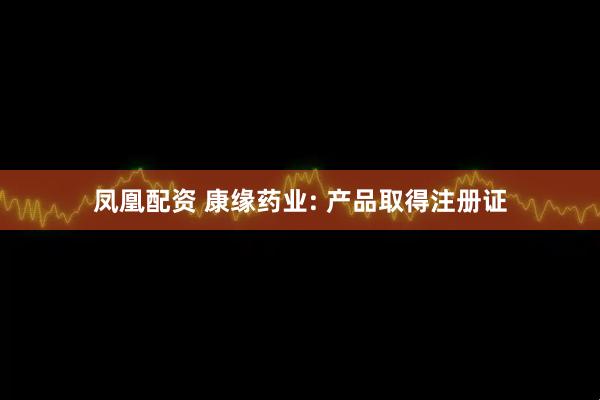 凤凰配资 康缘药业: 产品取得注册证