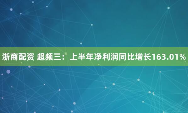 浙商配资 超频三：上半年净利润同比增长163.01%