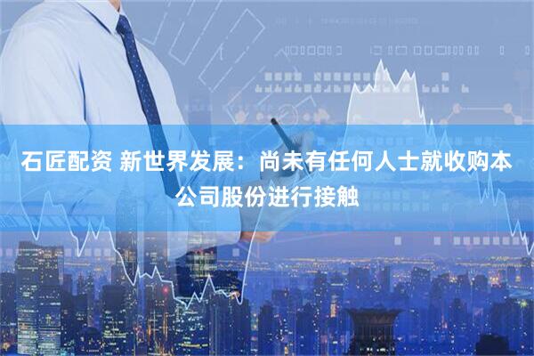 石匠配资 新世界发展：尚未有任何人士就收购本公司股份进行接触
