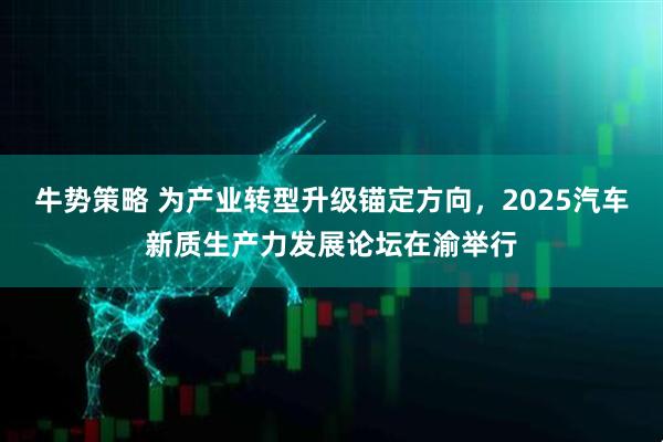 牛势策略 为产业转型升级锚定方向，2025汽车新质生产力发展论坛在渝举行